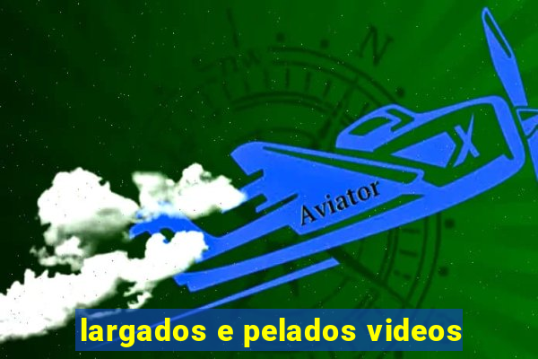 largados e pelados videos