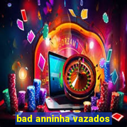 bad anninha vazados