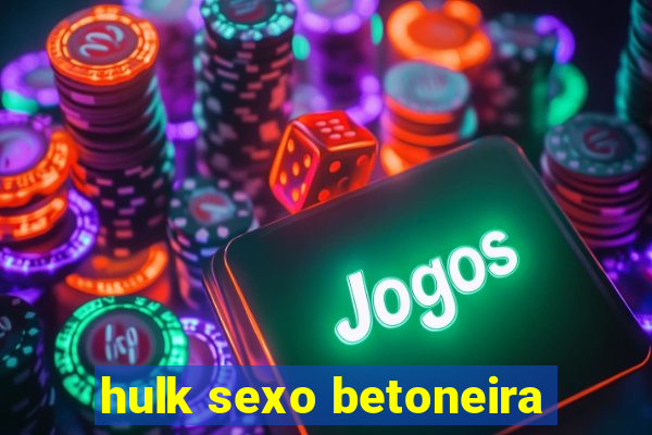 hulk sexo betoneira